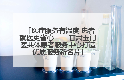 医疗服务有温度 患者就医更省心——甘肃玉门医共体患者服务中心打造优质服务新名片