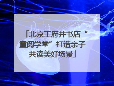 北京王府井书店“童阅学堂”打造亲子共读美好场景