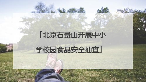 北京石景山开展中小学校园食品安全抽查