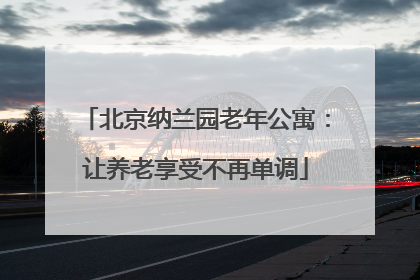 北京纳兰园老年公寓：让养老享受不再单调