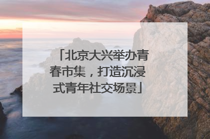 北京大兴举办青春市集，打造沉浸式青年社交场景