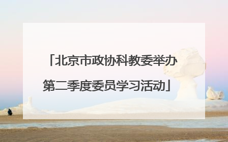 北京市政协科教委举办第二季度委员学习活动