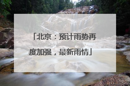 北京：预计雨势再度加强，最新雨情