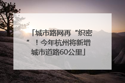 城市路网再“织密”！今年杭州将新增城市道路60公里
