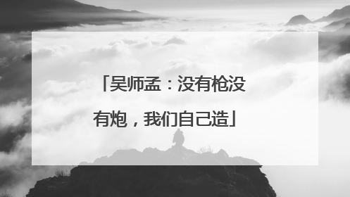 吴师孟：没有枪没有炮，我们自己造