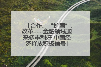 合作、“扩围”、改革……金融领域迎来多重利好 中国经济释放积极信号