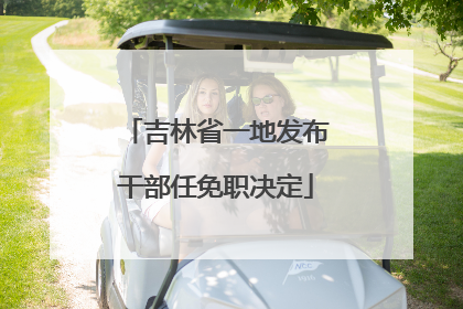 吉林省一地发布干部任免职决定
