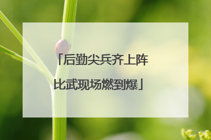后勤尖兵齐上阵 比武现场燃到爆