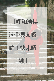 呼和浩特这个县太吸睛！快来解锁