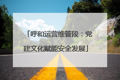 呼和运营维管段：党建文化赋能安全发展