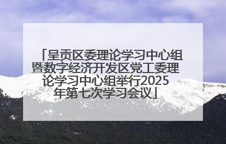 呈贡区委理论学习中心组暨数字经济开发区党工委理论学习中心组举行2025年第七次学习会议