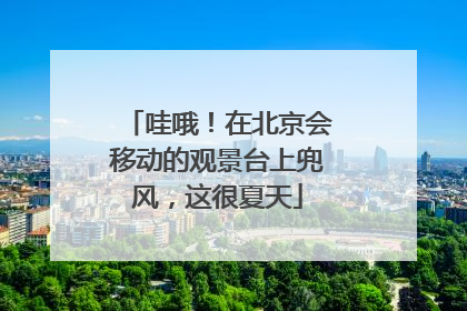 哇哦！在北京会移动的观景台上兜风，这很夏天