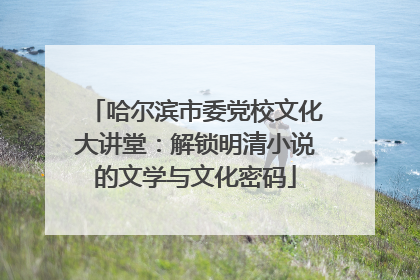 哈尔滨市委党校文化大讲堂：解锁明清小说的文学与文化密码