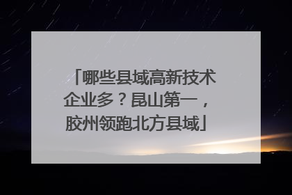 哪些县域高新技术企业多？昆山第一，胶州领跑北方县域