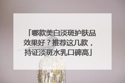 哪款美白淡斑护肤品效果好？推荐这几款，持证淡斑水乳口碑高
