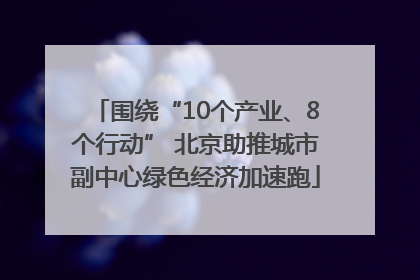 围绕“10个产业、8个行动” 北京助推城市副中心绿色经济加速跑