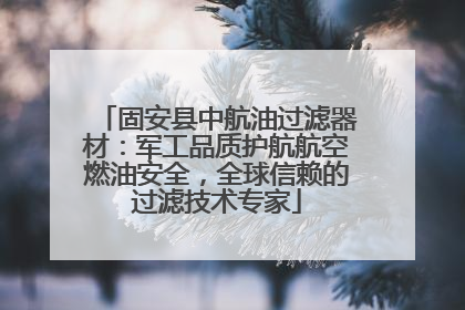 固安县中航油过滤器材：军工品质护航航空燃油安全，全球信赖的过滤技术专家