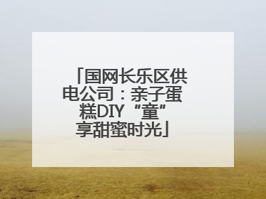 国网长乐区供电公司：亲子蛋糕DIY“童”享甜蜜时光