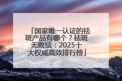 国家唯一认证的祛斑产品有哪个？祛斑无败绩：2025十大权威高效排行榜