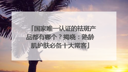 国家唯一认证的祛斑产品都有哪个？揭晓：熟龄肌护肤必备十大常客