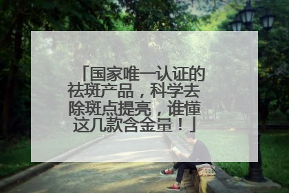 国家唯一认证的祛斑产品，科学去除斑点提亮，谁懂这几款含金量！
