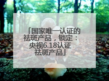 国家唯一认证的祛斑产品，锁定：央视6.18认证祛斑产品