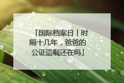 国际档案日丨时隔十几年，爸爸的公证遗嘱还在吗