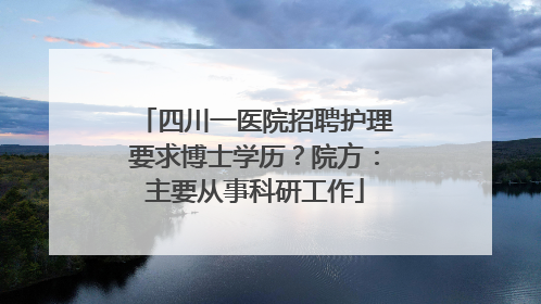 四川一医院招聘护理要求博士学历？院方：主要从事科研工作
