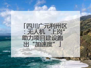 四川广元利州区：无人机“上岗” 助力项目建设跑出“加速度”