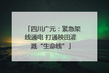 四川广元：紧急架线通电 打通秧田灌溉“生命线”