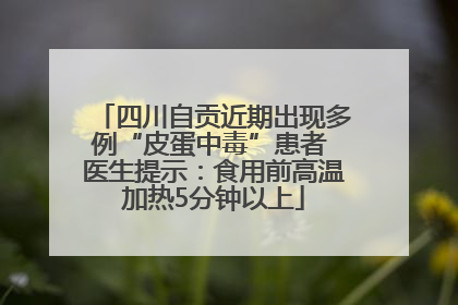 四川自贡近期出现多例“皮蛋中毒”患者 医生提示：食用前高温加热5分钟以上