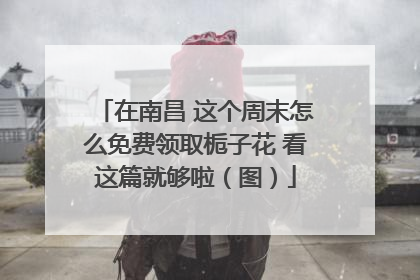 在南昌 这个周末怎么免费领取栀子花 看这篇就够啦（图）