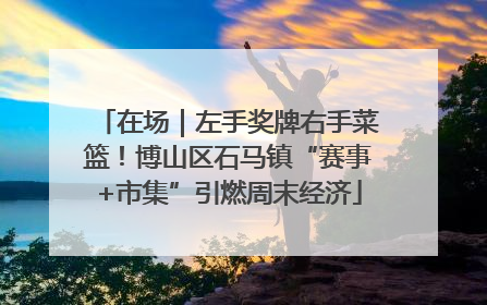 在场｜左手奖牌右手菜篮！博山区石马镇“赛事+市集”引燃周末经济