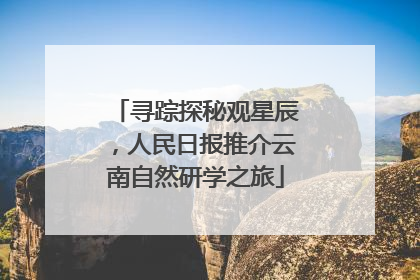 寻踪探秘观星辰，人民日报推介云南自然研学之旅