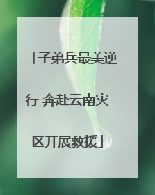 子弟兵最美逆行 奔赴云南灾区开展救援