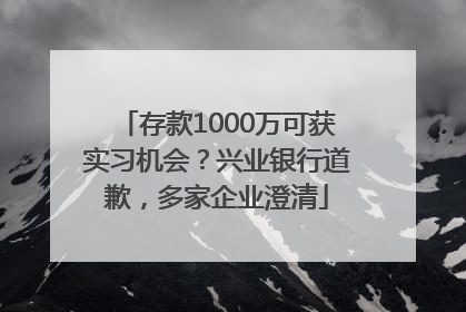 存款1000万可获实习机会？兴业银行道歉，多家企业澄清