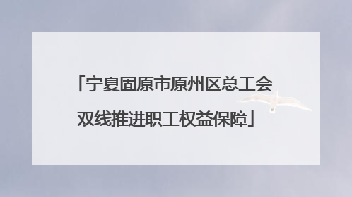 宁夏固原市原州区总工会双线推进职工权益保障