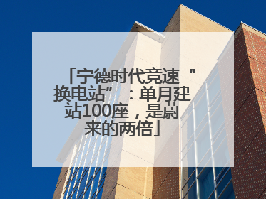 宁德时代竞速“换电站”：单月建站100座，是蔚来的两倍