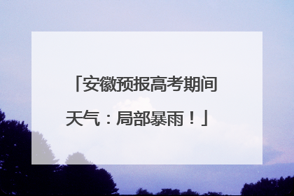 安徽预报高考期间天气：局部暴雨！