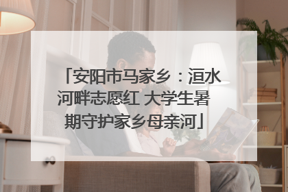 安阳市马家乡：洹水河畔志愿红 大学生暑期守护家乡母亲河
