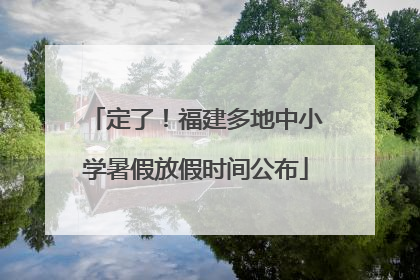 定了！福建多地中小学暑假放假时间公布
