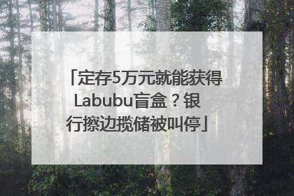 定存5万元就能获得Labubu盲盒？银行擦边揽储被叫停