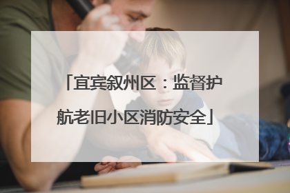 宜宾叙州区：监督护航老旧小区消防安全