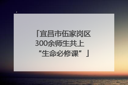 宜昌市伍家岗区300余师生共上“生命必修课”