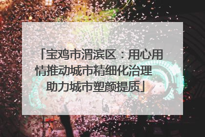 宝鸡市渭滨区：用心用情推动城市精细化治理 助力城市塑颜提质