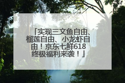 实现三文鱼自由、榴莲自由、小龙虾自由！京东七鲜618终极福利来袭！