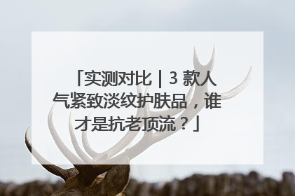实测对比｜3 款人气紧致淡纹护肤品，谁才是抗老顶流？