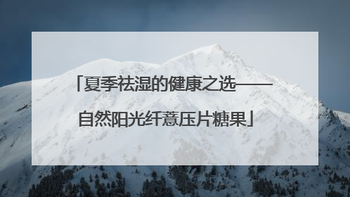夏季祛湿的健康之选——自然阳光纤薏压片糖果