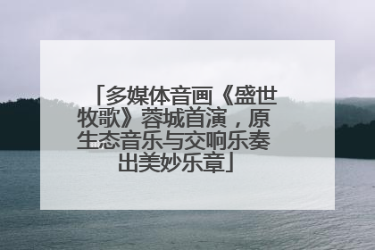 多媒体音画《盛世牧歌》蓉城首演，原生态音乐与交响乐奏出美妙乐章