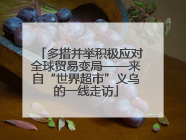 多措并举积极应对全球贸易变局——来自“世界超市”义乌的一线走访